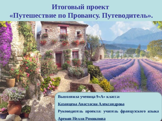 Итоговый проект  «Путешествие по Провансу. Путеводитель». Выполнила ученица 9«А» класса: Казанцева Анастасия Александрова Руководитель проекта: учитель французского языка Аревян Нелли Ромиковна 