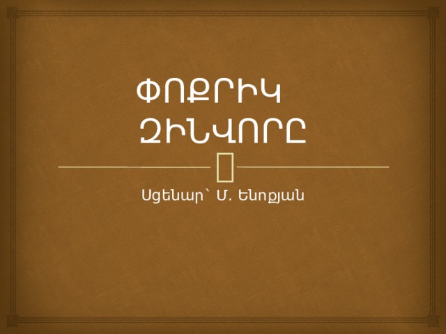 ՓՈՔՐԻԿ ԶԻՆՎՈՐԸ Սցենար` Մ. Ենոքյան 