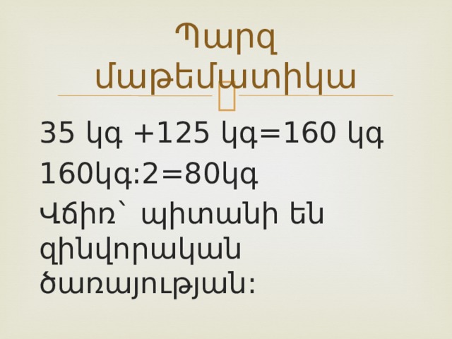Պարզ մաթեմատիկա 35 կգ +125 կգ=160 կգ 160կգ:2=80կգ Վճիռ` պիտանի են զինվորական ծառայության: 