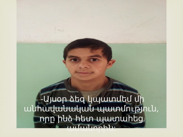 - -Այսօր ձեզ կպատմեմ մի անհավանական պատմություն, որը ինձ հետ պատահեց ամանորին: 