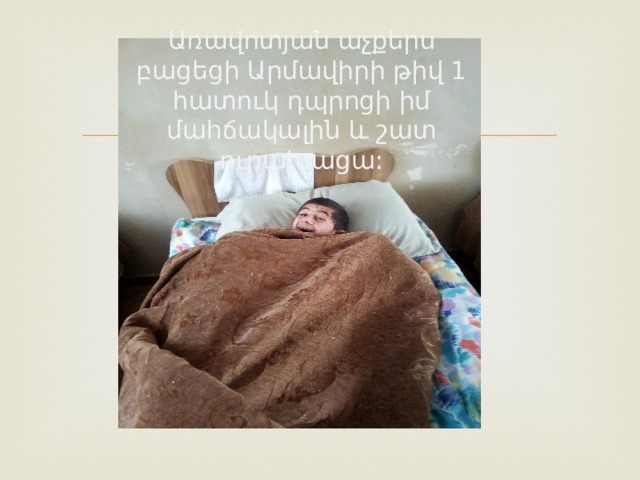 Առավոտյան աչքերս բացեցի Արմավիրի թիվ 1 հատուկ դպրոցի իմ մահճակալին և շատ ուրախացա: 