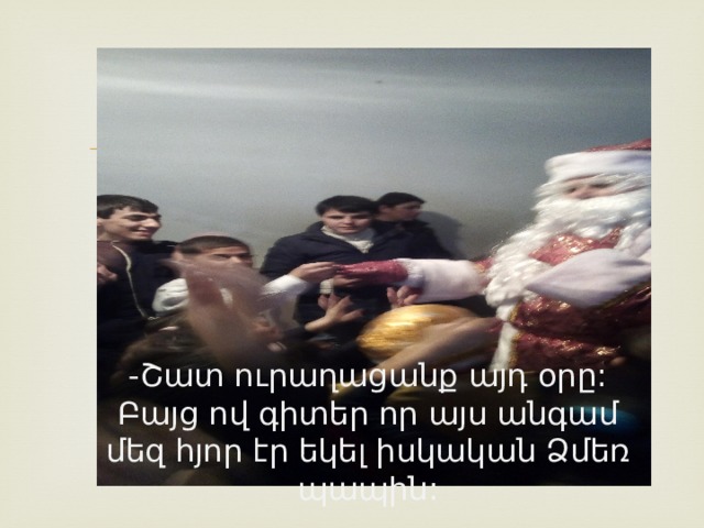 - Շատ ուրաղացանք այդ օրը: Բայց ով գիտեր որ այս անգամ մեզ հյոր էր եկել իսկական Ձմեռ պապին: 