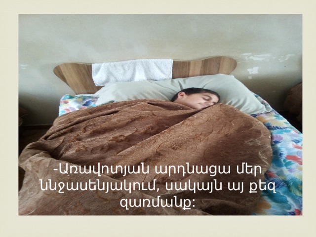 -Առավոտյան արդնացա մեր ննջասենյակում, սակայն այ քեզ զառմանք: 
