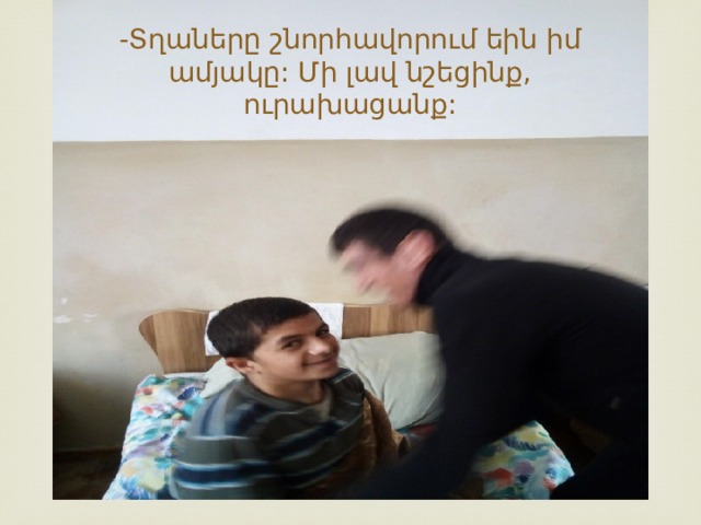 -Տղաները շնորհավորում եին իմ ամյակը: Մի լավ նշեցինք, ուրախացանք: 