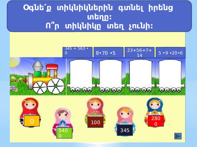 Օգնե ՛ ք տիկնիկներին գտնել իրենց տեղը: Ո ՞ր տիկնիկը տեղ չունի: 345 + 563 • 0 8•70 •5 23+56+7+14 5 •9 •20•6 0 2800 100 345 5400 