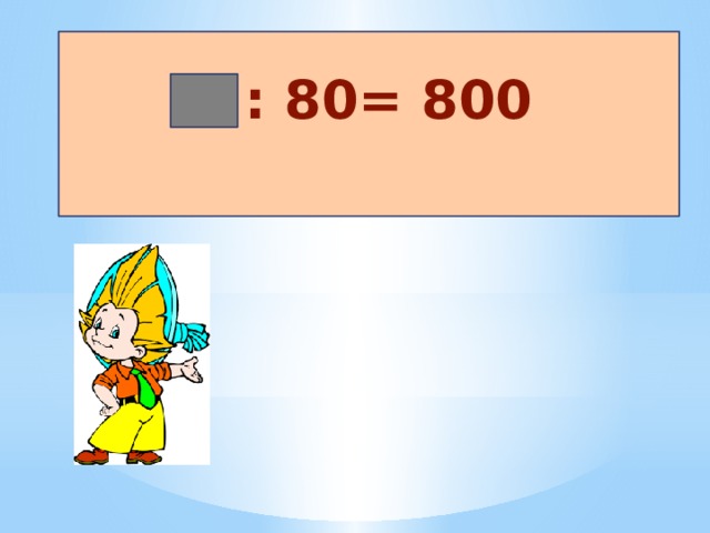 : 80= 800 