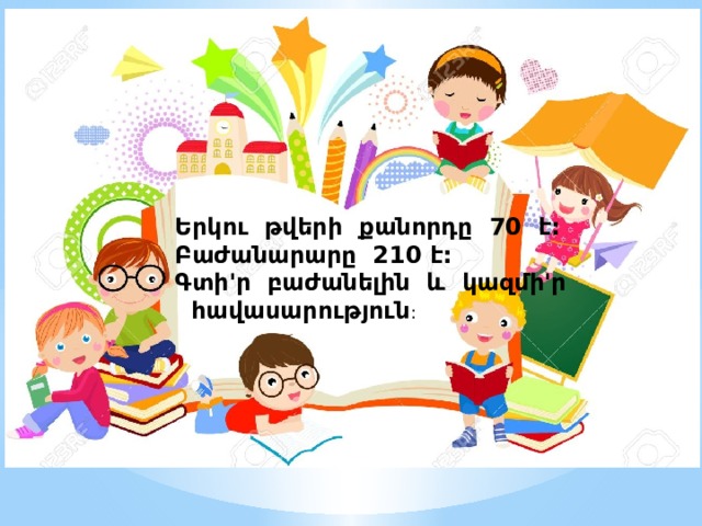 Երկու թվերի քանորդը 70 է: Բաժանարարը 210 է: Գտի'ր բաժանելին և կազմի'ր  հավասարություն : 