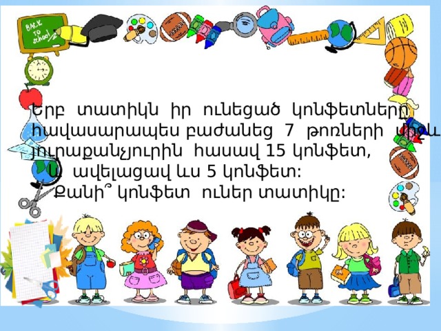 Երբ տատիկն իր ունեցած կոնֆետները հավասարապես բաժանեց 7 թոռների միջև, յուրաքանչյուրին հասավ 15 կոնֆետ,  և ավելացավ ևս 5 կոնֆետ:  Քանի ՞ կոնֆետ ուներ տատիկը: 