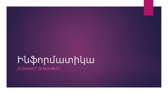 Ինֆորմատիկա ԸՆԴՀԱՆՈՒՐ ԳԻՏԵԼԻՔՆԵՐ 