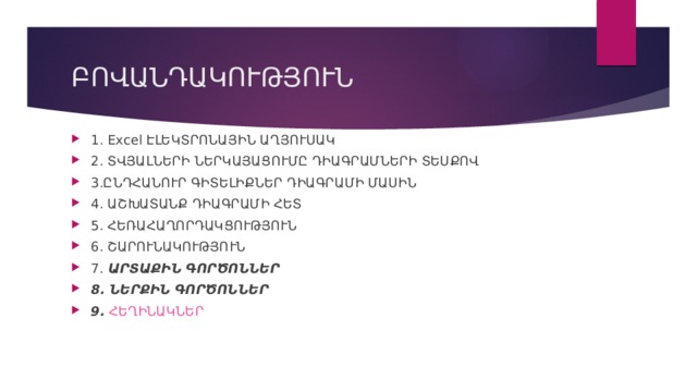 ԲՈՎԱՆԴԱԿՈՒԹՅՈՒՆ 1. Excel ԷԼԵԿՏՐՈՆԱՅԻՆ ԱՂՅՈՒՍԱԿ 2. ՏՎՅԱԼՆԵՐԻ ՆԵՐԿԱՅԱՑՈՒՄԸ ԴԻԱԳՐԱՄՆԵՐԻ ՏԵՍՔՈՎ 3.ԸՆԴՀԱՆՈՒՐ ԳԻՏԵԼԻՔՆԵՐ ԴԻԱԳՐԱՄԻ ՄԱՍԻՆ 4. ԱՇԽԱՏԱՆՔ ԴԻԱԳՐԱՄԻ ՀԵՏ 5. ՀԵՌԱՀԱՂՈՐԴԱԿՑՈՒԹՅՈՒՆ 6. ՇԱՐՈՒՆԱԿՈՒԹՅՈՒՆ 7. ԱՐՏԱՔԻՆ ԳՈՐԾՈՆՆԵՐ 8. ՆԵՐՔԻՆ ԳՈՐԾՈՆՆԵՐ 9. ՀԵՂԻՆԱԿՆԵՐ   