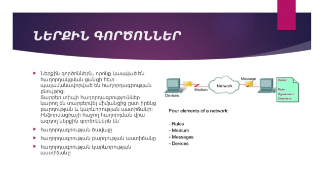 ՆԵՐՔԻՆ ԳՈՐԾՈՆՆԵՐ Ներքին գործոններն, որոնք կապված են հաղորդակցման ցանցի հետ պայամանավորված են հաղորդագրության բնույթից:  Տարբեր տիպի հաղորդագրություններ կարող են տարբերվել միմյանցից ըստ իրենց բարդության և կարևորության աստիճանի:  Ինֆորմացիայի հաջող հաղորդման վրա ազդող ներքին գործոններն են` հաղորդագրության ծավալը հաղորդագրության բարդության աստիճանը հաղորդագրության կարևորության աստիճանը 