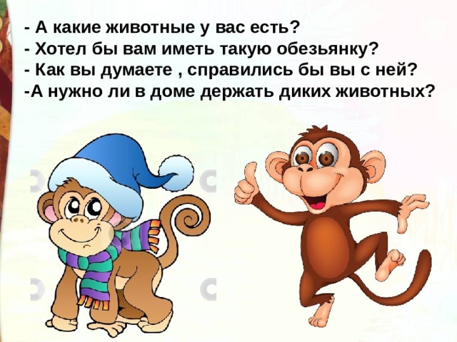 - А какие животные у вас есть? - Хотел бы вам иметь такую обезьянку? - Как вы думаете , справились бы вы с ней? -А нужно ли в доме держать диких животных? 