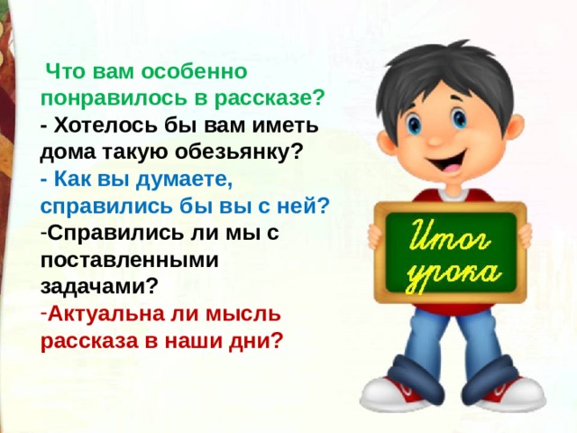  Что вам особенно понравилось в рассказе? - Хотелось бы вам иметь дома такую обезьянку? - Как вы думаете, справились бы вы с ней? Справились ли мы с поставленными задачами? Актуальна ли мысль рассказа в наши дни? 