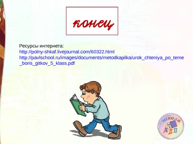 Ресурсы интернета: http://polny-shkaf.livejournal.com/60322.html http://pavlschool.ru/images/documents/metodkapilka/urok_chteniya_po_teme_boris_gitkov_5_klass.pdf 