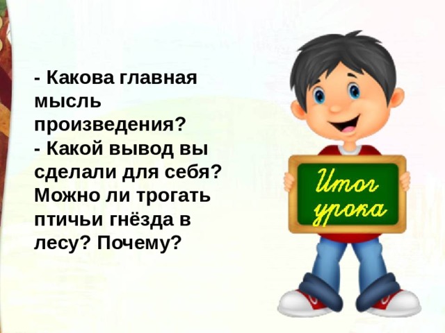 - Какова главная мысль произведения? - Какой вывод вы сделали для себя? Можно ли трогать птичьи гнёзда в лесу? Почему? 