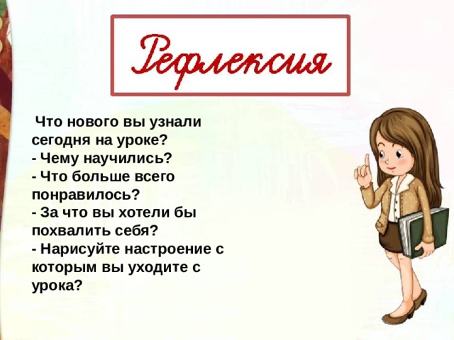   Что нового вы узнали сегодня на уроке? - Чему научились? - Что больше всего понравилось? - За что вы хотели бы похвалить себя? - Нарисуйте настроение с которым вы уходите с урока? 