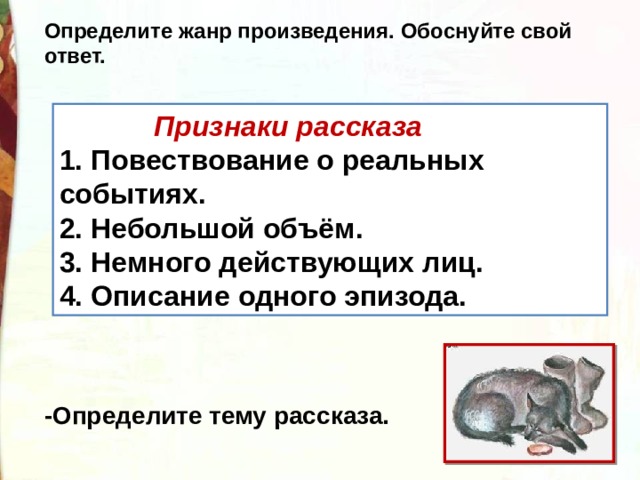 Определите жанр произведения. Обоснуйте свой ответ.  Признаки рассказа 1. Повествование о реальных событиях. 2. Небольшой объём. 3. Немного действующих лиц. 4. Описание одного эпизода. -Определите тему рассказа. 