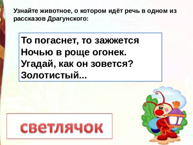 Узнайте животное, о котором идёт речь в одном из рассказов Драгунского: То погаснет, то зажжется Ночью в роще огонек. Угадай, как он зовется? Золотистый...  