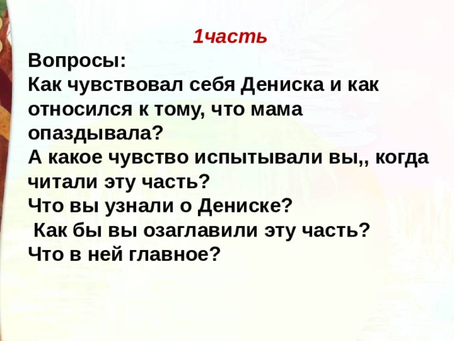 1часть Вопросы: Как чувствовал себя Дениска и как относился к тому, что мама опаздывала? А какое чувство испытывали вы,, когда читали эту часть? Что вы узнали о Дениске?  Как бы вы озаглавили эту часть? Что в ней главное? 