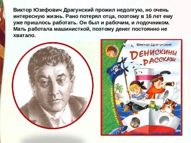 Виктор Юзефович Драгунский прожил недолгую, но очень интересную жизнь. Рано потерял отца, поэтому в 16 лет ему уже пришлось работать. Он был и рабочим, и лодочником. Мать работала машинисткой, поэтому денег постоянно не хватало. 