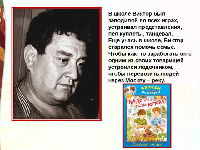 В школе Виктор был заводилой во всех играх, устраивал представления, пел куплеты, танцевал. Еще учась в школе, Виктор старался помочь семье. Чтобы как- то заработать он с одним из своих товарищей устроился лодочником, чтобы перевозить людей через Москву – реку.   