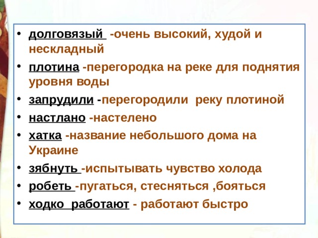 долговязый  -очень высокий, худой и нескладный плотина  -перегородка на реке для поднятия уровня воды запрудили - перегородили реку плотиной настлано  -настелено хатка  -название небольшого дома на Украине зябнуть -испытывать чувство холода робеть -пугаться, стесняться ,бояться ходко работают  - работают быстро 