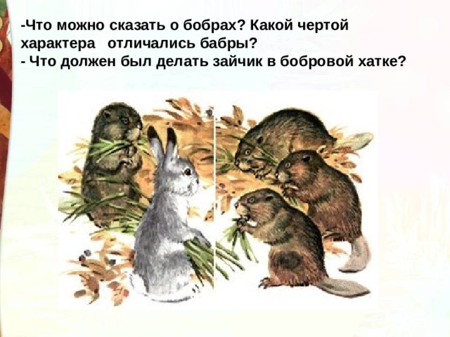 -Что можно сказать о бобрах? Какой чертой характера   отличались бабры? - Что должен был делать зайчик в бобровой хатке? 