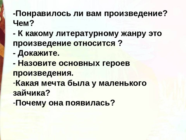 -Понравилось ли вам произведение? Чем? - К какому литературному жанру это произведение относится ? - Докажите. - Назовите основных героев произведения. Какая мечта была у маленького зайчика? Почему она появилась? 