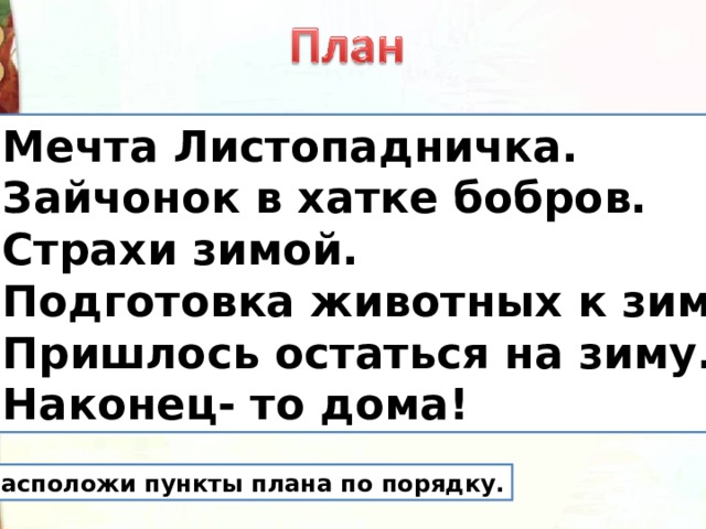  Мечта Листопадничка.  Зайчонок в хатке бобров.  Страхи зимой.  Подготовка животных к зиме.  Пришлось остаться на зиму.  Наконец- то дома! Расположи пункты плана по порядку. 