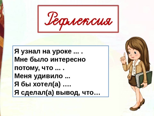 Я узнал на уроке ... . Мне было интересно потому, что ... . Меня удивило ... Я бы хотел(а) …. Я сделал(а) вывод, что… 