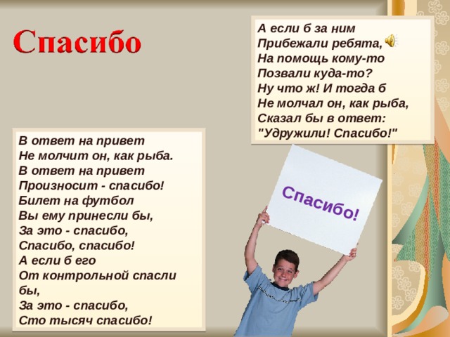 Спасибо! А если б за ним  Прибежали ребята,  На помощь кому-то  Позвали куда-то? Ну что ж! И тогда б  Не молчал он, как рыба,  Сказал бы в ответ:  