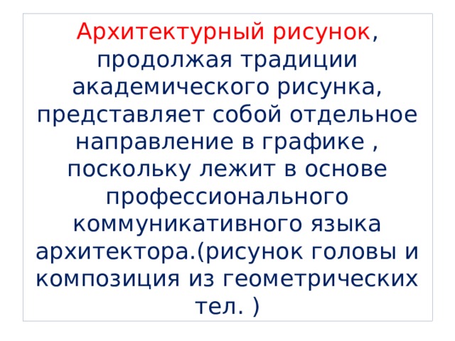 Архитектурный рисунок , продолжая традиции академического рисунка, представляет собой отдельное направление в графике , поскольку лежит в основе профессионального коммуникативного языка архитектора.(рисунок головы и композиция из геометрических тел. ) 