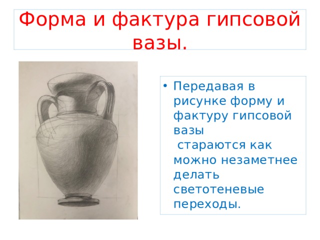 Форма и фактура гипсовой вазы. Передавая в рисунке форму и фактуру гипсовой вазы стараются как можно незаметнее делать светотеневые переходы. 