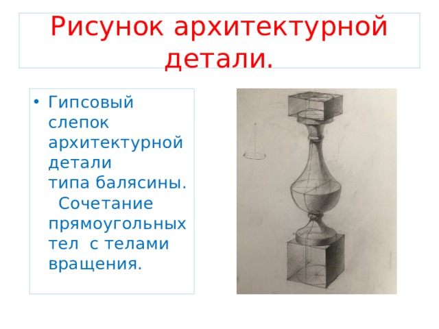 Рисунок архитектурной детали. Гипсовый слепок архитектурной детали типа балясины. Сочетание прямоугольных тел с телами вращения. 