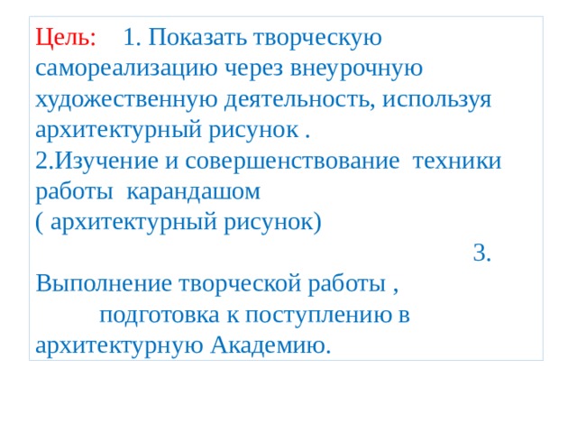 Цель: 1. Показать творческую самореализацию через внеурочную художественную деятельность, используя архитектурный рисунок . 2.Изучение и совершенствование техники работы карандашом ( архитектурный рисунок) 3. Выполнение творческой работы , подготовка к поступлению в архитектурную Академию. 
