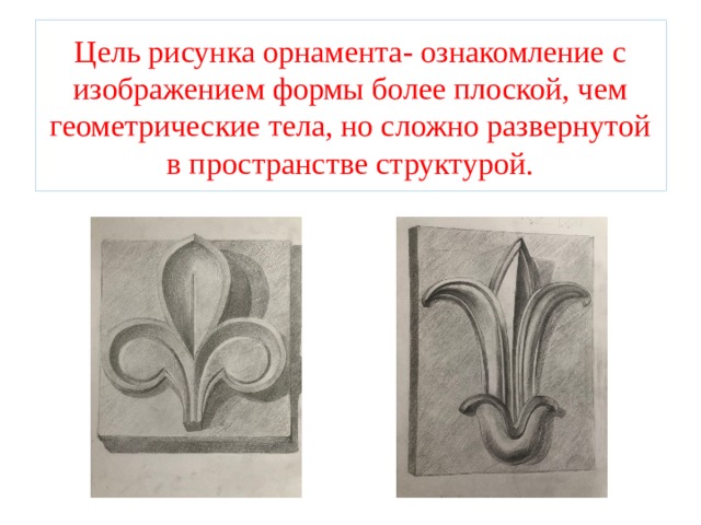 Цель рисунка орнамента- ознакомление с изображением формы более плоской, чем геометрические тела, но сложно развернутой в пространстве структурой. 