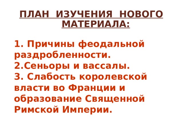 План изучения нового материала: 1. Причины феодальной раздробленности. 2.Сеньоры и вассалы. 3. Слабость королевской власти во Франции и образование Священной Римской Империи. 