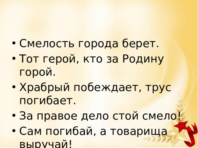 Смелость города берет. Тот герой, кто за Родину горой. Храбрый побеждает, трус погибает. За правое дело стой смело! Сам погибай, а товарища выручай! 