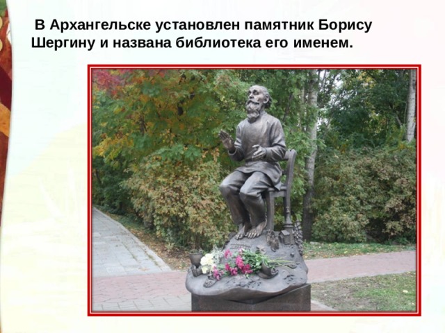   В Архангельске установлен памятник Борису Шергину и названа библиотека его именем. 