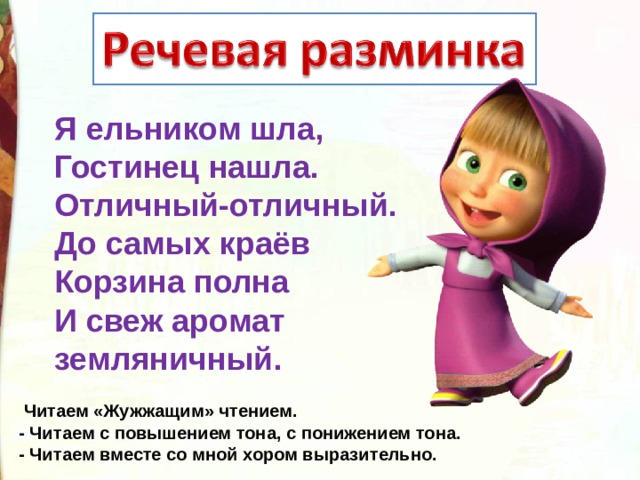 Я ельником шла, Гостинец нашла. Отличный-отличный. До самых краёв Корзина полна И свеж аромат земляничный.  Читаем «Жужжащим» чтением. - Читаем с повышением тона, с понижением тона. - Читаем вместе со мной хором выразительно. 