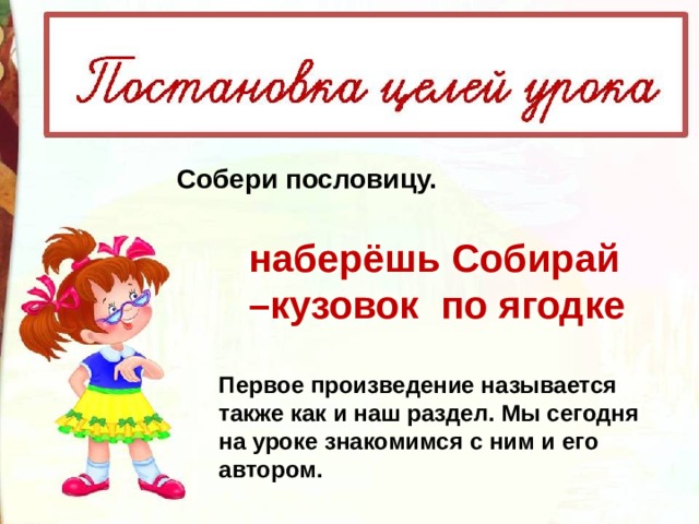 Собери пословицу. наберёшь Собирай – кузовок по ягодке Первое произведение называется также как и наш раздел. Мы сегодня на уроке знакомимся с ним и его автором. 
