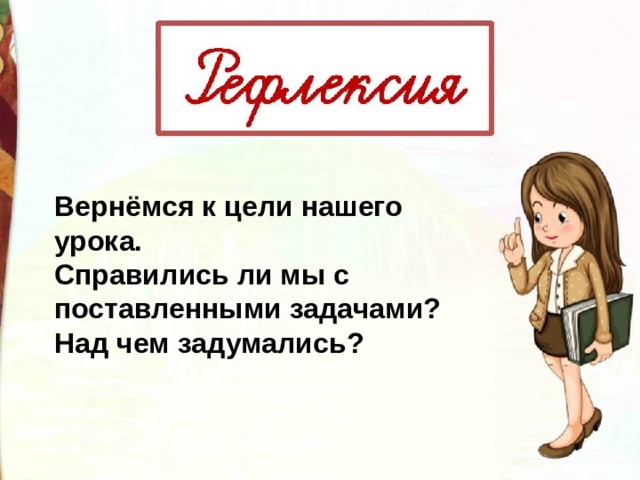 Вернёмся к цели нашего урока. Справились ли мы с поставленными задачами? Над чем задумались? 