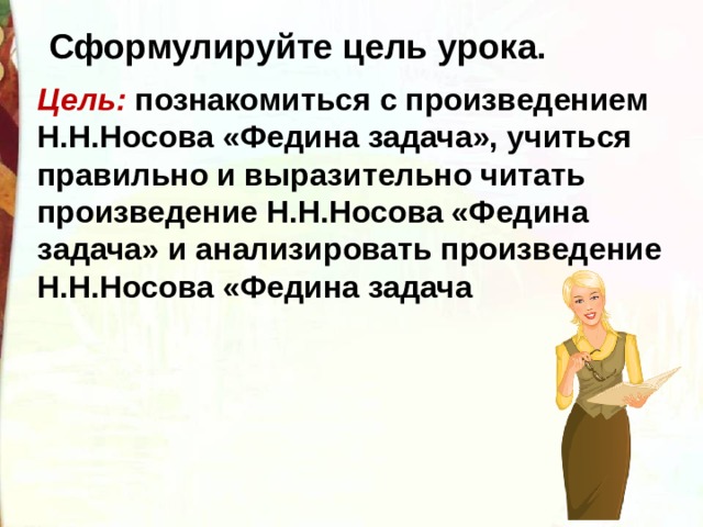 Сформулируйте цель урока. Цель: познакомиться с произведением Н.Н.Носова «Федина задача», учиться правильно и выразительно читать произведение Н.Н.Носова «Федина задача» и анализировать произведение Н.Н.Носова «Федина задача 