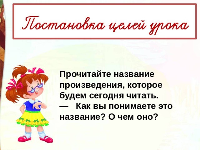 Прочитайте название произведения, которое будем сегодня читать. —    Как вы понимаете это название? О чем оно? 