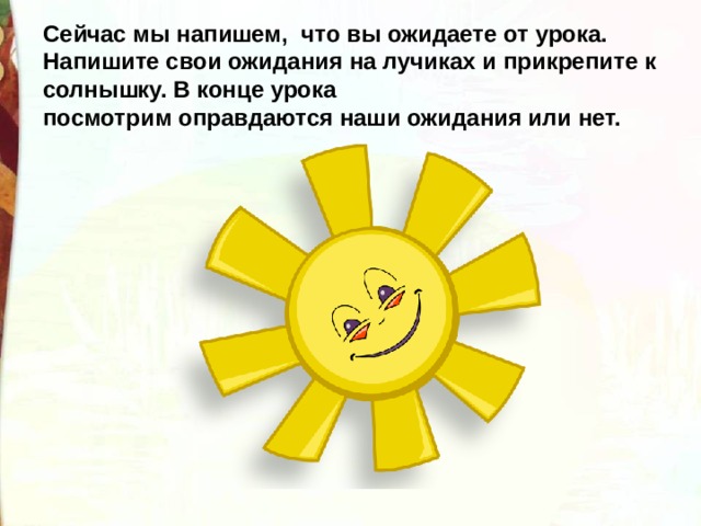 Сейчас мы напишем, что вы ожидаете от урока. Напишите свои ожидания на лучиках и прикрепите к солнышку. В конце урока   посмотрим оправдаются наши ожидания или нет.  