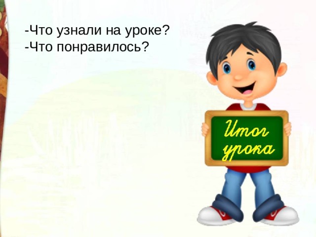 -Что узнали на уроке? -Что понравилось? 