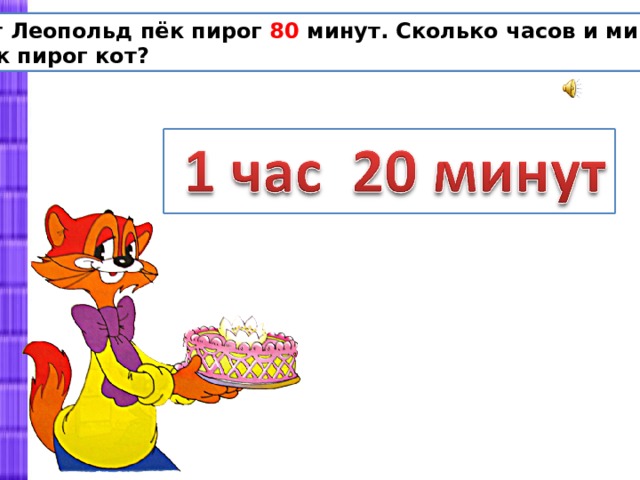 Кот Леопольд пёк пирог 80 минут. Сколько часов и минут  пёк пирог кот? 