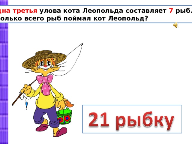 Одна третья улова кота Леопольда составляет 7 рыб. Сколько всего рыб поймал кот Леопольд? 