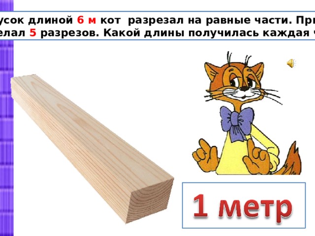 Брусок длиной 6 м кот разрезал на равные части. При этом сделал 5 разрезов. Какой длины получилась каждая часть? 