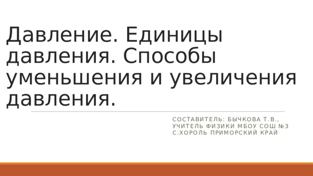 Давление. Единицы давления. Способы уменьшения и увеличения давления. Составитель: Бычкова Т.В., учитель физики МБОУ СОШ №3 с.Хороль Приморский край 